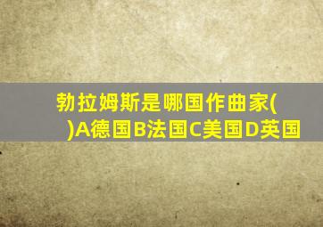 勃拉姆斯是哪国作曲家( )A德国B法国C美国D英国